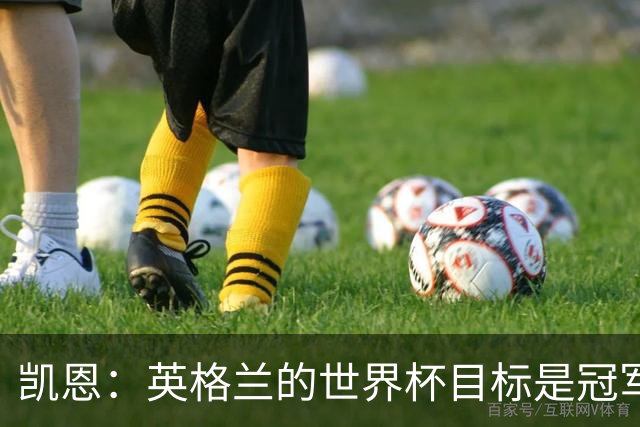 凯恩：英格兰的世界杯目标是冠军，我们已接近在大赛中取得突破